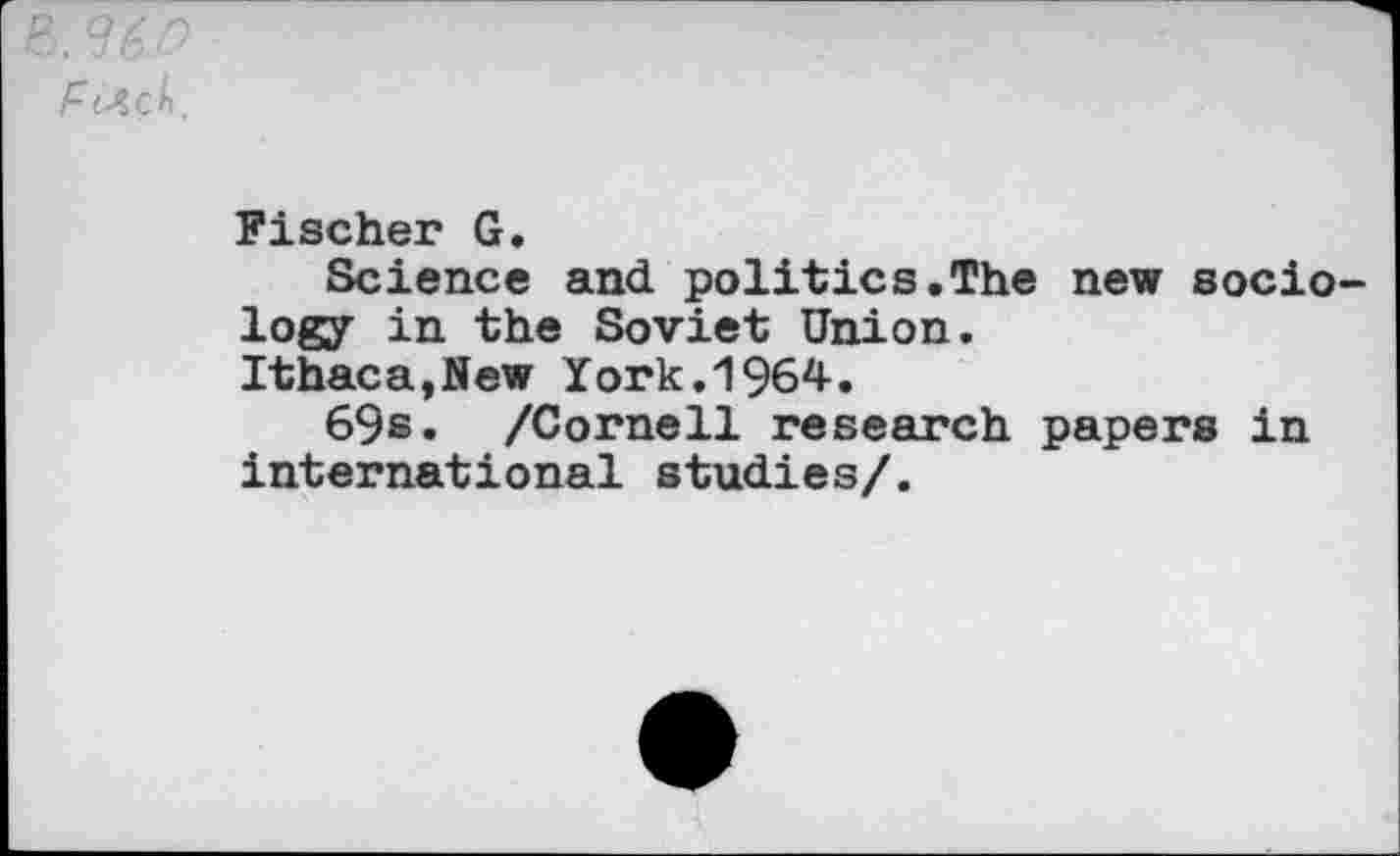 ﻿Fc-tck
Fischer G.
Science and politics.The new sociology in the Soviet Union.
Ithaca,New York.1964.
69s» /Cornell research papers in international studies/.